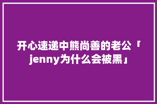 开心速递中熊尚善的老公「jenny为什么会被黑」