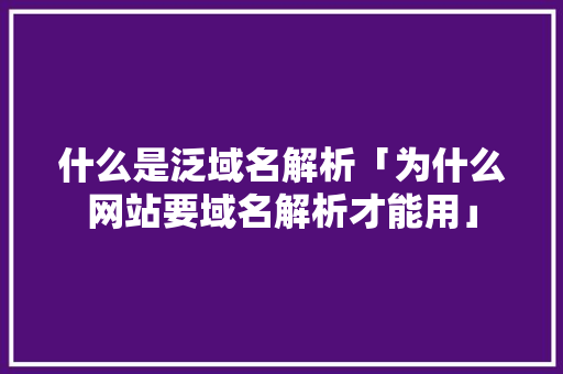 什么是泛域名解析「为什么网站要域名解析才能用」