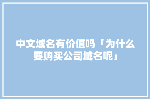 中文域名有价值吗「为什么要购买公司域名呢」