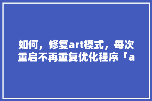 如何，修复art模式，每次重启不再重复优化程序「art为什么不大写」