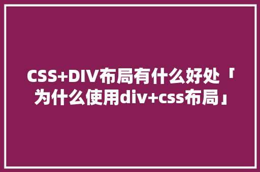CSS+DIV布局有什么好处「为什么使用div+css布局」