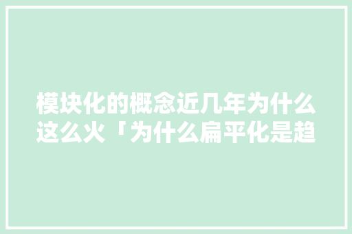 模块化的概念近几年为什么这么火「为什么扁平化是趋势化」