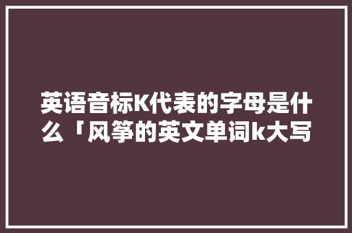 英语音标K代表的字母是什么「风筝的英文单词k大写还是小写」 英语音标K代表的字母是什么「风筝的英文单词k大写还是小写」 搜狗SEO