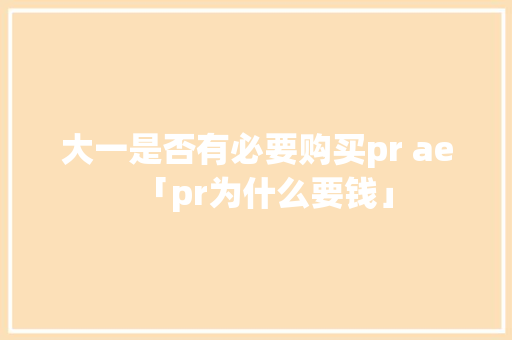 大一是否有必要购买pr ae「pr为什么要钱」