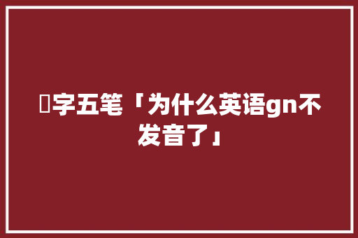 璆字五笔「为什么英语gn不发音了」