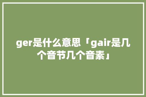 ger是什么意思「gair是几个音节几个音素」 ger是什么意思「gair是几个音节几个音素」 必应SEO