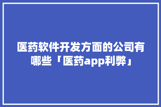 医药软件开发方面的公司有哪些「医药app利弊」