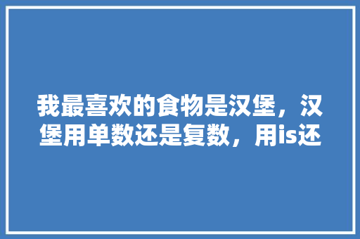 我最喜欢的食物是汉堡，汉堡用单数还是复数，用is还是are「他最喜欢的食物为什么用his」