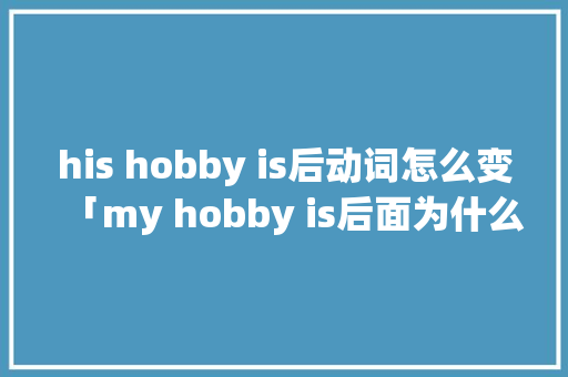 his hobby is后动词怎么变「my hobby is后面为什么用动词的ing形式」