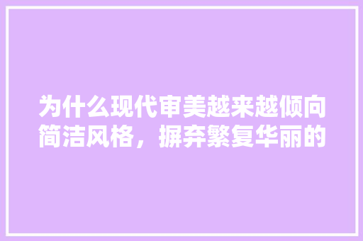 为什么现代审美越来越倾向简洁风格，摒弃繁复华丽的式样和装饰「为什么设计?」