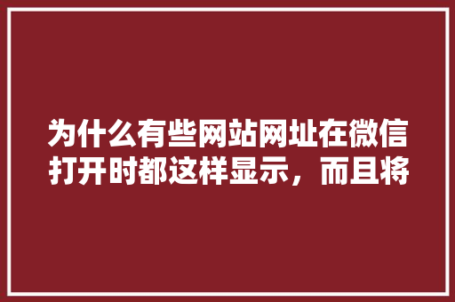 为什么有些网站网址在微信打开时都这样显示，而且将原网页重新排版「为什么网页排版乱了」