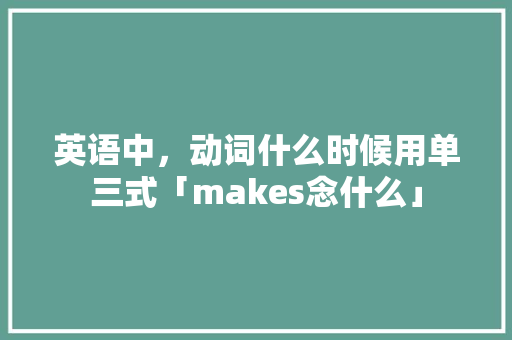 英语中，动词什么时候用单三式「makes念什么」