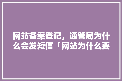 网站备案登记，通管局为什么会发短信「网站为什么要备案登记呢」