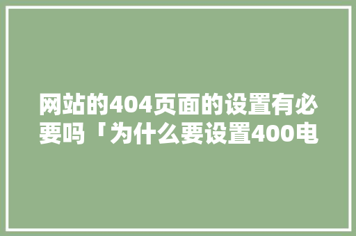 网站的404页面的设置有必要吗「为什么要设置400电话」