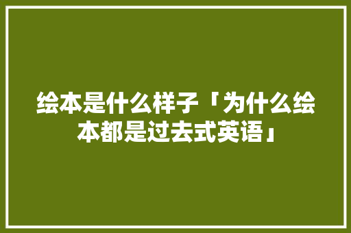 绘本是什么样子「为什么绘本都是过去式英语」