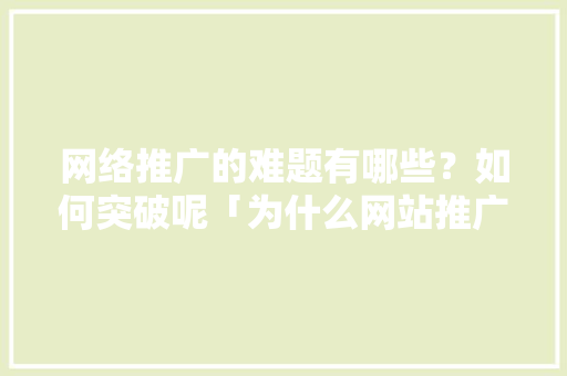 网络推广的难题有哪些？如何突破呢「为什么网站推广没有效果呢」 网络推广的难题有哪些？如何突破呢「为什么网站推广没有效果呢」 必应SEO