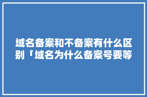 域名备案和不备案有什么区别「域名为什么备案号要等这么久才下来」 域名备案和不备案有什么区别「域名为什么备案号要等这么久才下来」 百度SEO