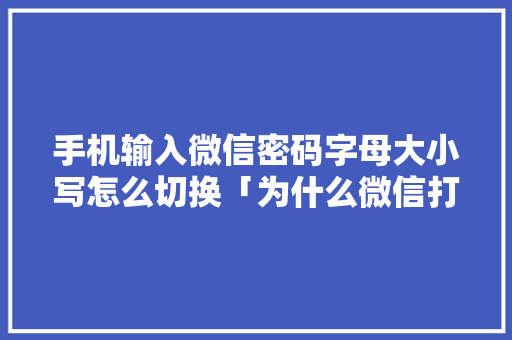 手机输入微信密码字母大小写怎么切换「为什么微信打字变成大写字母」