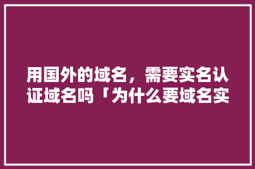 用国外的域名，需要实名认证域名吗「为什么要域名实名认证」