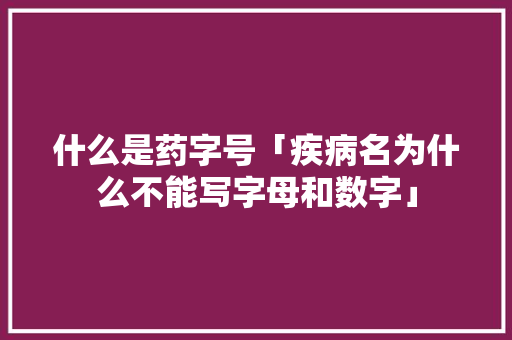 什么是药字号「疾病名为什么不能写字母和数字」 什么是药字号「疾病名为什么不能写字母和数字」 神马SEO