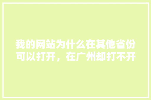 我的网站为什么在其他省份可以打开，在广州却打不开「我的网站为什么打不开」