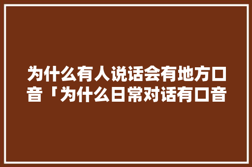 为什么有人说话会有地方口音「为什么日常对话有口音呢」