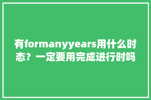 有formanyyears用什么时态？一定要用完成进行时吗「formanyyears用什么时态」