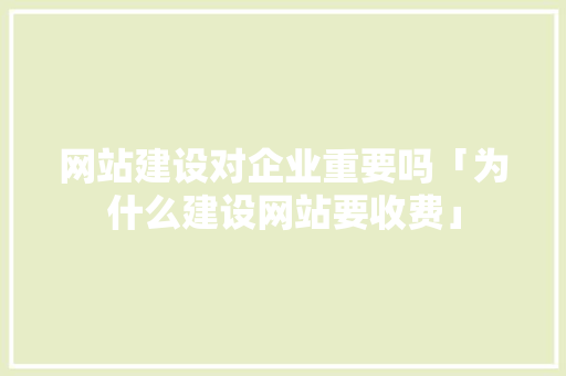 网站建设对企业重要吗「为什么建设网站要收费」 网站建设对企业重要吗「为什么建设网站要收费」 神马SEO