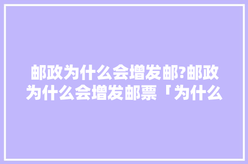 邮政为什么会增发邮?邮政为什么会增发邮票「为什么要建邮局呢」