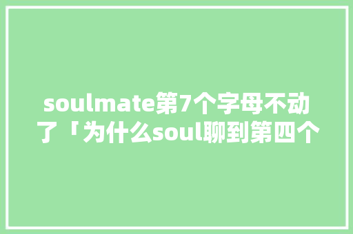 soulmate第7个字母不动了「为什么soul聊到第四个字母不动了呢」