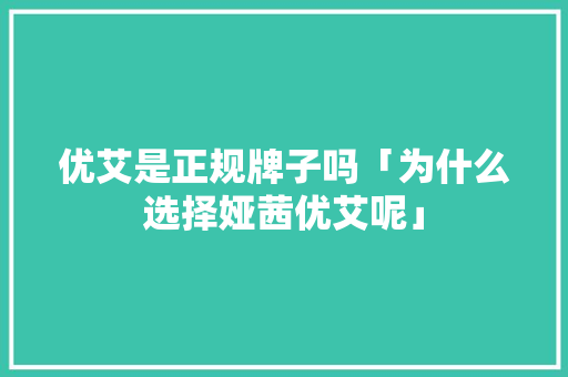 优艾是正规牌子吗「为什么选择娅茜优艾呢」