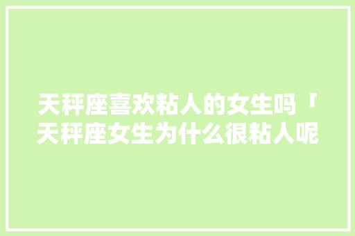 天秤座喜欢粘人的女生吗「天秤座女生为什么很粘人呢」