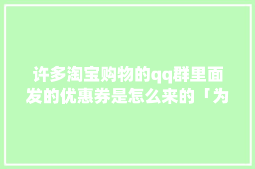 许多淘宝购物的qq群里面发的优惠券是怎么来的「为什么我的淘宝店铺淘宝客推广没有效果」