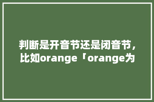 判断是开音节还是闭音节，比如orange「orange为什么不是开音节」 判断是开音节还是闭音节，比如orange「orange为什么不是开音节」 必应SEO