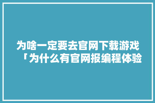 为啥一定要去官网下载游戏「为什么有官网报编程体验课0元抖音上要卖几十元」