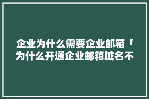 企业为什么需要企业邮箱「为什么开通企业邮箱域名不能用」 GoogleSEO