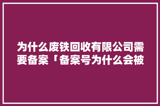 为什么废铁回收有限公司需要备案「备案号为什么会被收回呢」