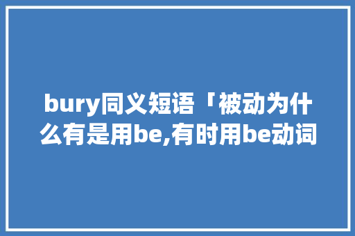 bury同义短语「被动为什么有是用be,有时用be动词」 bury同义短语「被动为什么有是用be,有时用be动词」 搜狗SEO