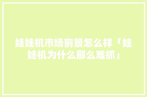 娃娃机市场前景怎么样「娃娃机为什么那么难抓」