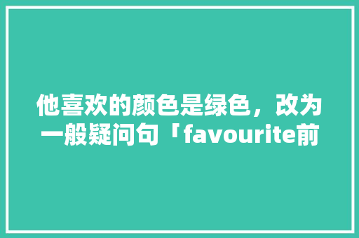 他喜欢的颜色是绿色，改为一般疑问句「favourite前为什么用形容词性物主代词」