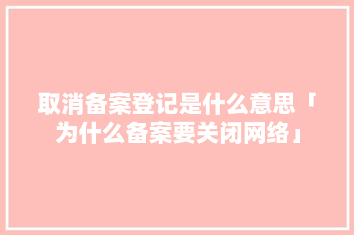 取消备案登记是什么意思「为什么备案要关闭网络」