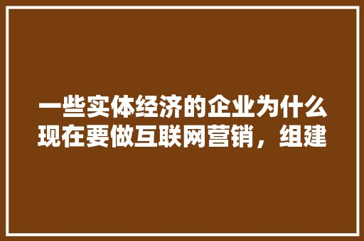 一些实体经济的企业为什么现在要做互联网营销，组建一个团队需要哪些岗位「为什么设计师要有团队精神」