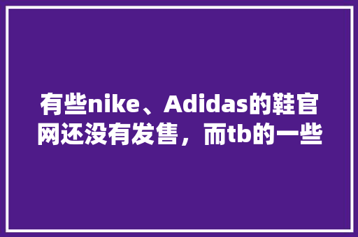 有些nike、Adidas的鞋官网还没有发售，而tb的一些店铺为什么已经有现货了「为什么官网重新设计一个系统」