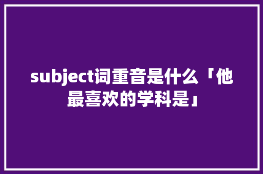 subject词重音是什么「他最喜欢的学科是」 subject词重音是什么「他最喜欢的学科是」 GoogleSEO