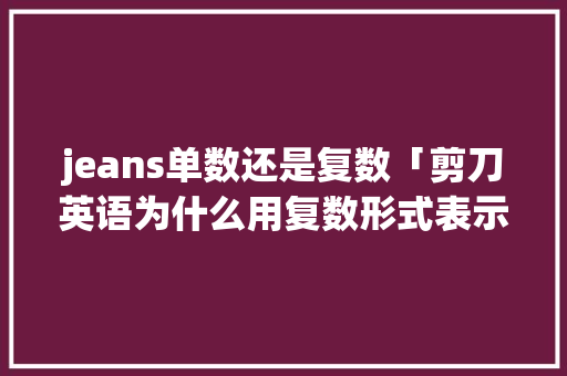 jeans单数还是复数「剪刀英语为什么用复数形式表示」