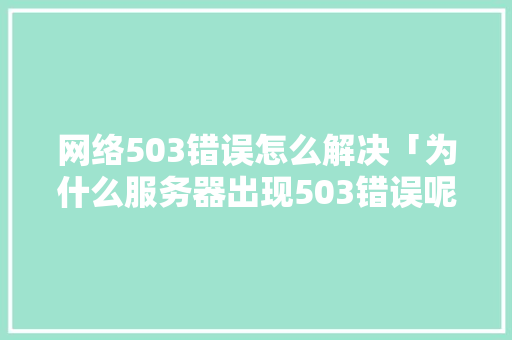 网络503错误怎么解决「为什么服务器出现503错误呢」 网络503错误怎么解决「为什么服务器出现503错误呢」 GoogleSEO