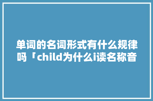 单词的名词形式有什么规律吗「child为什么i读名称音」