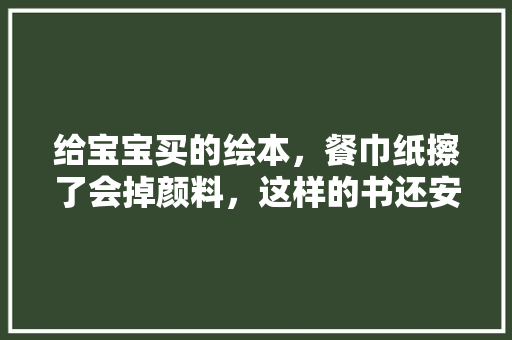 给宝宝买的绘本，餐巾纸擦了会掉颜料，这样的书还安全吗「为什么英语绘本用过去式」