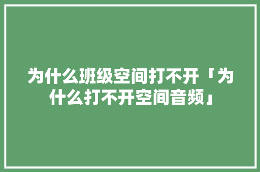 为什么班级空间打不开「为什么打不开空间音频」