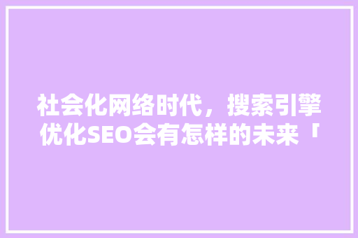 社会化网络时代，搜索引擎优化SEO会有怎样的未来「你将来会做seo相关的工作吗?为什么呢」 社会化网络时代，搜索引擎优化SEO会有怎样的未来「你将来会做seo相关的工作吗?为什么呢」 搜狗SEO